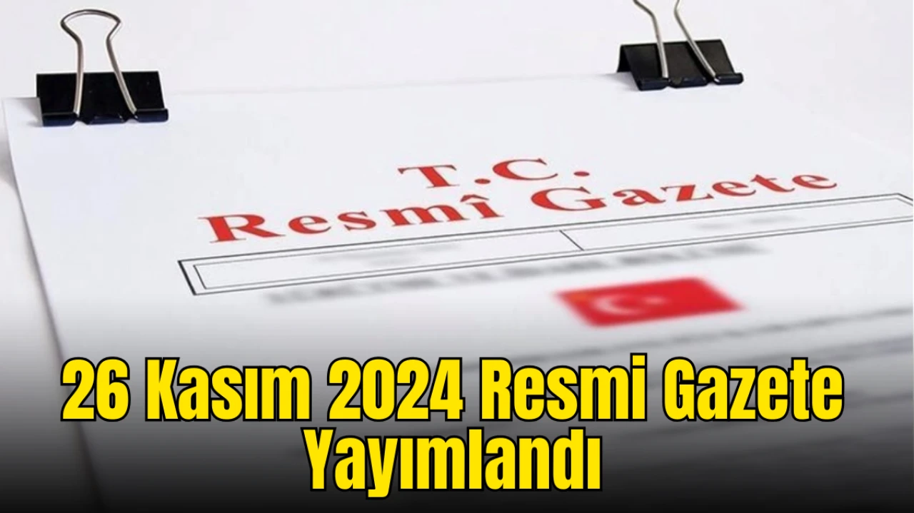 26 Kasım 2024 Resmi Gazete Yayımlandı: İşte Günün Öne Çıkan Kararları