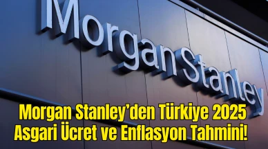 Morgan Stanley’den Türkiye İçin 2025 Asgari Ücret ve Enflasyon Tahmini! Yüzde 30 Artış Beklentisi